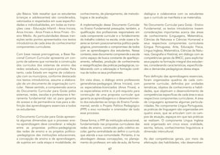 67
ção Básica. Vale ressaltar que os estudantes
(crianças e adolescentes) são considerados,
valorizados e respeitados em suas especifici-
dades e individualidades, em todas as transi-
ções: casa - Educação Infantil - Anos Iniciais;
Anos Iniciais - Anos Finais e Anos Finais - En-
sino Médio. As particularidades dessas tran-
sições serão pontos apresentados nos textos
introdutórios de cada área do conhecimento/
componentes curriculares.
Com base nessas prerrogativas, a Base Na-
cional Comum Curricular apresenta um con-
junto de saberes que nortearão a construção
dos currículos dos sistemas de ensino das
redes: estaduais, municipais e privadas. Para
tanto, cada Estado em regime de colabora-
ção com os municípios, conforme destacado
nos textos introdutórios, assume a elabora-
ção de um documento de organização curri-
cular. Nesse sentido, a compreensão acerca
do Documento Curricular para Goiás pelos
sistemas, redes, escolas e professores é fer-
ramenta fundamental não só para garantia
do acesso e da permanência mas para a de-
finição das aprendizagens essenciais a todos
os estudantes.
O Documento Curricular para Goiás apresen-
ta algumas dimensões que o processo ensi-
no-aprendizagem deve considerar: a relação
entre as propostas político-pedagógicas
das redes de ensino e os projetos político-
-pedagógicos das instituições educacionais,
a concepção de ensino e de aprendizagem,
de sujeitos em cada etapa e modalidade, de
conhecimento, de planejamento, de metodo-
logias e de avaliação.
A implementação desse Documento Curricular
no Ensino Fundamental pressupõe, também, a
qualificação dos profissionais responsáveis em
cada componente curricular e o fortalecimento
do trabalho coletivo na escola, onde vozes e fa-
zeres se tornem posicionamentos político-peda-
gógicos, promovendo o compromisso de todos
com as aprendizagens dos estudantes. Nesse
contexto, esse documento compreende a escola
como espaço de busca constante de aperfeiço-
amento, reflexões, produção de conhecimento
e ressignificações das práticas pedagógicas, co-
laborando com a valorização e formação contí-
nua de todos os seus profissionais.
Em vista disso, o diálogo entre professores
generalistas-pedagogos (Anos Iniciais), com
os especialistas-licenciados (Anos Finais), e
os especialistas entre si, é pré-requisito para
construção de uma proposta curricular que
garanta as aprendizagens e o desenvolvimen-
to dos estudantes ao longo do Ensino Funda-
mental, sendo o Projeto Político Pedagógico
(PPP) o eixo norteador e orientador de todo
esse processo.
Dessa forma, o PPP da instituição educacional,
fundamentado nas propostas curriculares das
redes de ensino, construído pelo coletivo es-
colar, ganha centralidade ao definir o currículo
que atenda a sua comunidade. Portanto, é na
abordagem dessas concepções, no planeja-
mento do professor, em sala de aula, de forma
dialógica e colaborativa com os estudantes
que o currículo se manifesta e se materializa.
No Documento Curricular para Goiás - Ensino
Fundamental, os textos introdutórios trazem
considerações importantes acerca das áreas
de conhecimento (Linguagens, Matemática,
Ciências da Natureza e Ciências Humanas) e
seus respectivos componentes curriculares
(Língua Portuguesa, Arte, Educação Física,
Língua Inglesa, Matemática, Ciências da Natu-
reza, Geografia e História), em diálogo com as
competências gerais da BNCC, para explicitar
seus papéis na formação integral dos estudan-
tes, considerando características, especificida-
des e demandas pedagógicas dessa etapa.
Para definição das aprendizagens essenciais,
foram organizados quadros de cada com-
ponente curricular, definidos por unidades
temáticas, objetos de conhecimento e habili-
dades, que objetivam o desenvolvimento de
competências específicas de cada área e seus
respectivos componentes curriculares. A área
de Linguagens apresenta algumas particula-
ridades. No componente Língua Portuguesa,
as práticas de linguagem são organizadas em
quatro eixos, que se articulam com os cam-
pos de atuação, espaços em que tais práticas
se realizam. O componente Língua Inglesa
está organizado em cinco eixos: oralidade,
escrita, leitura, conhecimentos linguísticos e
dimensão intercultural.
As dez competências gerais, por meio da
efetivação das habilidades, irão desenvolver-
 