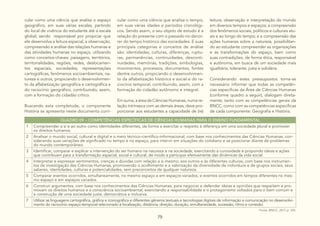 75
cular como uma ciência que analisa o espaço
geográfico, em suas várias escalas, partindo
do local de vivência do estudante até a escala
global, sendo responsável por propiciar que
ele desenvolva a leitura espacial, a observação,
compreensão e análise das relações humanas e
das atividades humanas no espaço, utilizando
como conceitos-chaves: paisagens, territórios,
territorialidades, regiões, redes, deslocamen-
tos espaciais, sociedades, representações
cartográficas, fenômenos socioambientais, na-
tureza e outros, propiciando o desenvolvimen-
to da alfabetização geográfica e cartográfica e
do raciocínio geográfico, contribuindo, assim,
com a formação do cidadão crítico.
Buscando esta completude, o componente
História se apresenta neste documento curri-
cular como uma ciência que analisa o tempo,
em suas várias idades e períodos cronológi-
cos. Sendo assim, o seu objeto de estudo é a
relação do presente com o passado no decor-
rer do tempo histórico das sociedades. E suas
principais categorias e conceitos de análise
são: identidades, culturas, diferenças, ruptu-
ras, permanências, continuidades, desconti-
nuidades, memórias, tradições, simbologias,
movimentos, processos, documentos, fontes
dentre outros, propiciando o desenvolvimen-
to da alfabetização histórica e social e do ra-
ciocínio temporal, contribuindo, assim, com a
formação do cidadão autônomo e integral.
Em suma, a área de Ciências Humanas, numa re-
lação intrínseca com as demais áreas, deve pro-
porcionar aos estudantes a capacidade de (re)
leitura, observação e interpretação do mundo
em diversos tempos e espaços; a compreensão
dos fenômenos sociais, políticos e culturais atu-
ais e ao longo do tempo; e a compreensão das
ações humanas sobre a natureza, possibilitan-
do ao estudante compreender as organizações
e as transformações do espaço, bem como
suas contradições, de forma ética, responsável
e autônoma, em busca de um sociedade mais
igualitária, tolerante, justa e solidária.
Considerando estes pressupostos torna-se
necessário informar que todas as competên-
cias específicas da Área de Ciências Humanas
(conforme quadro a seguir), dialogam direta-
mente, tanto com as competências gerais da
BNCC, como com as competências específicas
de cada componente: Geografia e História.
QUADRO 09 – COMPETÊNCIAS ESPECÍFICAS DE CIÊNCIAS HUMANAS PARA O ENSINO FUNDAMENTAL
1 Compreender a si e ao outro como identidades diferentes, de forma a exercitar o respeito à diferença em uma sociedade plural e promover
os direitos humanos.
2 Analisar o mundo social, cultural e digital e o meio técnico-científico-informacional, com base nos conhecimentos das Ciências Humanas, con-
siderando suas variações de significado no tempo e no espaço, para intervir em situações do cotidiano e se posicionar diante de problemas
do mundo contemporâneo.
3 Identificar, comparar e explicar a intervenção do ser humano na natureza e na sociedade, exercitando a curiosidade e propondo ideias e ações
que contribuam para a transformação espacial, social e cultural, de modo a participar efetivamente das dinâmicas da vida social.
4 Interpretar e expressar sentimentos, crenças e dúvidas com relação a si mesmo, aos outros e às diferentes culturas, com base nos instrumen-
tos de investigação das Ciências Humanas, promovendo o acolhimento e a valorização da diversidade de indivíduos e de grupos sociais, seus
saberes, identidades, culturas e potencialidades, sem preconceitos de qualquer natureza.
5 Comparar eventos ocorridos, simultaneamente, no mesmo espaço e em espaços variados, e eventos ocorridos em tempos diferentes no mes-
mo espaço e em espaços variados.
6 Construir argumentos, com base nos conhecimentos das Ciências Humanas, para negociar e defender ideias e opiniões que respeitem e pro-
movam os direitos humanos e a consciência socioambiental, exercitando a responsabilidade e o protagonismo voltados para o bem comum e
a construção de uma sociedade justa, democrática e inclusiva.
7 Utilizar as linguagens cartográfica, gráfica e iconográfica e diferentes gêneros textuais e tecnologias digitais de informação e comunicação no desenvolvi-
mento do raciocínio espaço-temporal relacionado à localização, distância, direção, duração, simultaneidade, sucessão, ritmo e conexão.
Fonte: BNCC, 2017, p. 355.
 