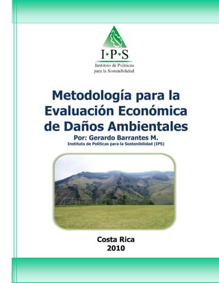Metodología para la
Evaluación Económica
de Daños Ambientales
      Por: Gerardo Barrantes M.
   Instituto de Políticas para la Sostenibilidad (IPS)




                  Costa Rica
                    2010
 