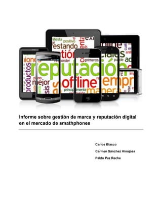 Informe sobre gestión de marca y reputación digital
en el mercado de smathphones



                                 Carlos Blasco

                                 Carmen Sánchez Hinojosa

                                 Pablo Paz Reche
 