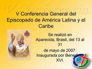 V Conferencia General del
Episcopado de América Latina y el
             Caribe
                  Se realizó en
            Aparecida, Brasil, del 13 al
                        31
                de mayo de 2007.
            Inaugurada por Benedicto
                       XVI.
 