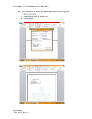 Procesos para incluir herramientas en un documento


   7. Para insertar las tablas de ilustración, debemos tener en cuenta lo siguiente:
           Clic en referencias
           Clic en insertar tabla de ilustraciones
           Clic en aceptar




[Escriba texto]
Camila Blanco 323412-A
 