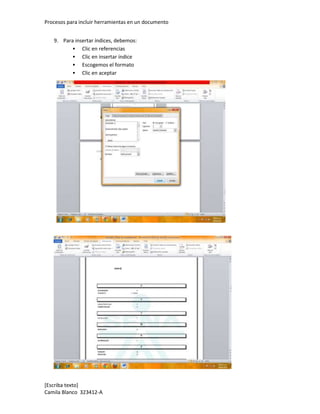 Procesos para incluir herramientas en un documento


   9. Para insertar índices, debemos:
           Clic en referencias
           Clic en insertar índice
           Escogemos el formato
           Clic en aceptar




[Escriba texto]
Camila Blanco 323412-A
 