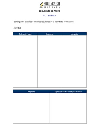 DOCUMENTO DE APOYO
11. Planilla 1
Identifique los aspectos e impactos resultantes de la actividad a continuación:
Actividad:
Sub-actividad Aspecto Impacto
Aspecto Oportunidad de mejoramiento
 