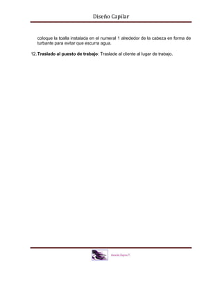 Diseño Capilar
coloque la toalla instalada en el numeral 1 alrededor de la cabeza en forma de
turbante para evitar que escurra agua.
12.Traslado al puesto de trabajo: Traslade al cliente al lugar de trabajo.
 