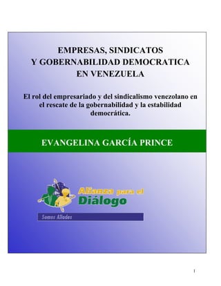 EMPRESAS, SINDICATOS
Y GOBERNABILIDAD DEMOCRATICA
EN VENEZUELA
El rol del empresariado y del sindicalismo venezolano en
el rescate de la gobernabilidad y la estabilidad
democrática.
EVANGELINA GARCÍA PRINCE
1
 