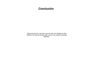 Conclusión

Opino que las tic's y las ntic's que as como nos facilitan la vida,
también nos ahorran tiempo pero a la vez nos vuelven personas
facilistas.

 