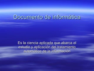 Documento de informática Es la ciencia aplicada que abarca el estudio y aplicación del tratamiento automático de la información 