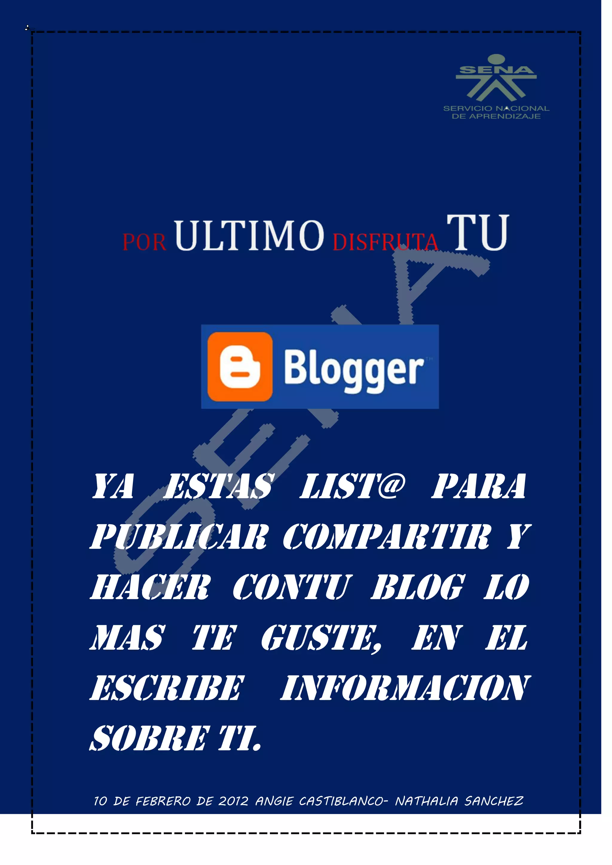 YA ESTAS LIST@ PARA
PUBLICAR COMPARTIR Y
HACER CONTU BLOG LO
MAS TE GUSTE, EN EL
ESCRIBE INFORMACION
SOBRE TI.
10 DE FEBRERO DE 2012 ANGIE CASTIBLANCO- NATHALIA SANCHEZ
 