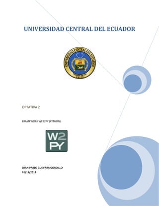 UNIVERSIDAD CENTRAL DEL ECUADOR

OPTATIVA 2

FRAMEWORK WEB2PY (PYTHON)

JUAN PABLO GUEVARA GORDILLO
01/11/2013

 
