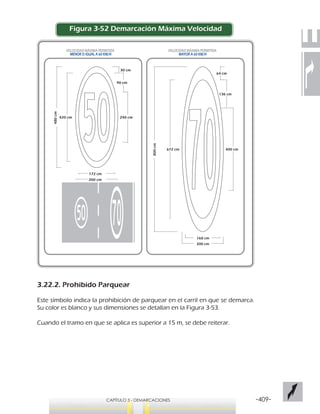 -409-CAPÍTULO 3 - DEMARCACIONES
64 cm
136 cm
400 cm672 cm
800cm
200 cm
168 cm
420 cm
480cm
200 cm
172 cm
240 cm
90 cm
30 cm
VELOCIDAD MÁXIMA PERMITIDA
MAYOR A 60 KM/H
VELOCIDAD MÁXIMA PERMITIDA
MENOR O IGUAL A 60 KM/H
Figura 3-52 Demarcación Máxima Velocidad
3.22.2. Prohibido Parquear
Este símbolo indica la prohibición de parquear en el carril en que se demarca.
Su color es blanco y sus dimensiones se detallan en la Figura 3-53.
Cuando el tramo en que se aplica es superior a 15 m, se debe reiterar.
 