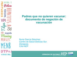 Padres que no quieren vacunar:
documento de negación de
vacunación
Nuria García Sánchez.
Centro de Salud Delicias Sur.
Zaragoza.
CAV-AEP
 
