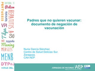 Padres que no quieren vacunar:
documento de negación de
vacunación
Nuria García Sánchez.
Centro de Salud Delicias Sur.
Zar...
