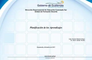 Dirección Departamental de Educación Guatemala Sur
Unidad de Formación Docente
Planificación de los Aprendizajes
Licda. Brenda Elizabeth Borges
Lic. Marco Antonio Morales
Guatemala, diciembre de 2015