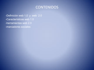 CONTENIDOS
-Definición web 1.0 y web 2.0
-Características web 1.0
-herramientas web 2.0
-marcadores sociales
 