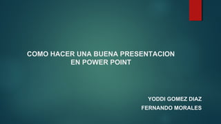 COMO HACER UNA BUENA PRESENTACION
EN POWER POINT
YODDI GOMEZ DIAZ
FERNANDO MORALES
 