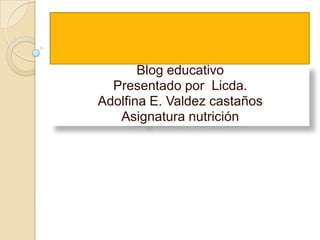 Blog educativo
Presentado por Licda.
Adolfina E. Valdez castaños
Asignatura nutrición
 