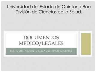 E S T . D O M Í N G U E Z D E L G A D O J U A N M A N U E L
DOCUMENTOS
MEDICO/LEGALES
Universidad del Estado de Quintana Roo
División de Ciencias de la Salud.
 