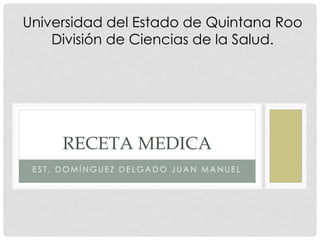 E S T . D O M Í N G U E Z D E L G A D O J U A N M A N U E L
RECETA MEDICA
Universidad del Estado de Quintana Roo
División de Ciencias de la Salud.
 