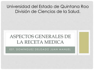 E S T . D O M Í N G U E Z D E L G A D O J U A N M A N U E L
ASPECTOS GENERALES DE
LA RECETA MEDICA
Universidad del Estado de Quintana Roo
División de Ciencias de la Salud.
 