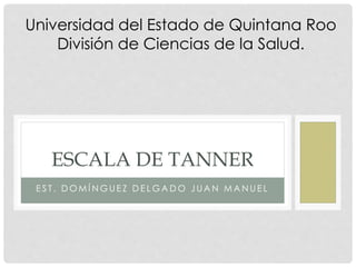E S T . D O M Í N G U E Z D E L G A D O J U A N M A N U E L
ESCALA DE TANNER
Universidad del Estado de Quintana Roo
División de Ciencias de la Salud.
 