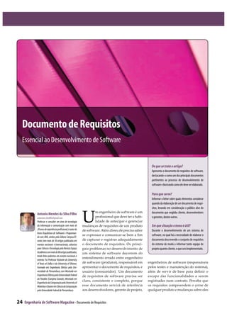 24 Engenharia de Software Magazine- Documento de Requisitos
Antonio Mendes da Silva Filho
antoniom.silvafilho@gmail.com
Professor e consultor em área de tecnologia
da informação e comunicação com mais de
20anosdeexperiênciaprofissional,éautordo
livros Arquitetura de Software e Programan-
do com XML,ambos pela Editora Campus/El-
sevier,tem mais de 30 artigos publicados em
eventos nacionais e internacionais, colunista
para Ciência eTecnologia pela Revista Espaço
Acadêmicocommaisde80artigospublicados,
tendo feitos palestrasem eventosnacionaise
exterior. Foi Professor Visitante da University
of Texas at Dallas e da University of Ottawa.
Formado em Engenharia Elétrica pela Uni-
versidade de Pernambuco,com Mestrado em
EngenhariaElétricapelaUniversidadeFederal
da Paraíba (Campina Grande), Mestrado em
EngenhariadaComputaçãopelaUniversityof
WaterlooeDoutoremCiênciadaComputação
pelaUnivesidadeFederaldePernambuco.
Dequesetrataoartigo?
Apresenta o documento de requisitos de software,
destacando-ocomoumdosprincipaisdocumentos
pertinentes ao processo de desenvolvimento de
softwareeilustrandocomoeledeveserelaborado.
Paraqueserve?
Informar o leitor sobre quais elementos considerar
quandodaelaboraçãodeumdocumentoderequi-
sitos, levando em consideração o público alvo do
documento que engloba cliente, desenvolvedores
egerentes,dentreoutros.
Emquesituaçãootemaéútil?
Durante o desenvolvimento de um sistema de
software, no qual há a necessidade de elaborar o
documento descrevendo o conjunto de requisitos
do sistema de modo a informar tanto equipe de
projetoquantocliente,oqueseráimplementado.
DocumentodeRequisitos
Essencial ao Desenvolvimento de Software
U
m engenheiro de software é um
proﬁssional que deve ter a habi-
lidade de antecipar e gerenciar
mudanças de requisitos de um produto
desoftware.Alémdisso,eleprecisasaber
se expressar e comunicar-se bem a ﬁm
de capturar e registrar adequadamente
o documento de requisitos. Os princi-
pais problemas no desenvolvimento de
um sistema de software decorrem do
entendimento errado entre engenheiro
de software (produtor), responsável em
apresentar o documento de requisitos, e
usuário (consumidor). Um documento
de requisitos de software precisa ser
claro, consistente e completo, porque
esse documento servirá de referência
aos desenvolvedores, gerente de projeto,
engenheiros de software (responsáveis
pelos testes e manutenção do sistema),
além de servir de base para deﬁnir o
escopo das funcionalidades a serem
registradas num contrato. Perceba que
os requisitos compreendem o cerne de
qualquer produto e mudanças sobre eles
 
