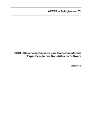 ACCER – Soluções em TI.




SCCI - Sistema de Cadastro para Comercio Informal
          Especificação dos Requisitos de Software


                                          Versão 1.0
 