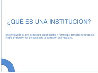 Una institución es una estructura social estable y formal que toma los recursos del  medio ambiente y los procesa para la obtención de productos. ¿QUÉ ES UNA INSTITUCIÓN? 