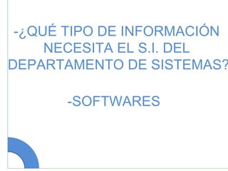 -SOFTWARES -¿QUÉ TIPO DE INFORMACIÓN NECESITA EL S.I. DEL DEPARTAMENTO DE SISTEMAS? 