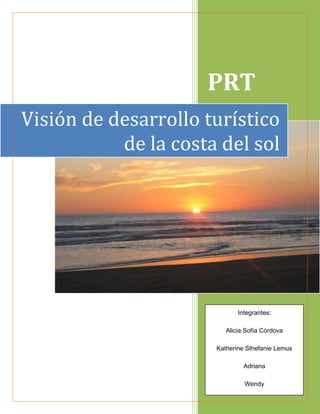 PRT
Visión de desarrollo turístico
           de la costa del sol




                             Integrantes:

                         Alicia Sofía Córdova

                      Katherine Sthefanie Lemus

                               Adriana

                               Wendy
 