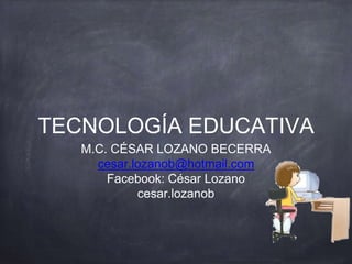 TECNOLOGÍA EDUCATIVA
M.C. CÉSAR LOZANO BECERRA
cesar.lozanob@hotmail.com
Facebook: César Lozano
cesar.lozanob
 