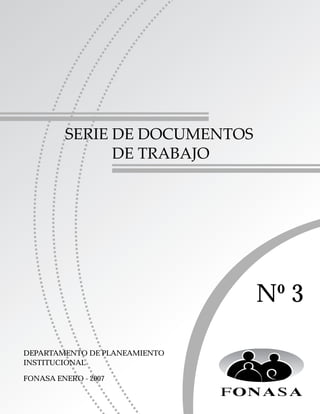SERIE DE DOCUMENTOS
               DE TRABAJO




                               Nº 3

DEPARTAMENTO DE PLANEAMIENTO
INSTITUCIONAL

FONASA ENERO - 2007
 
