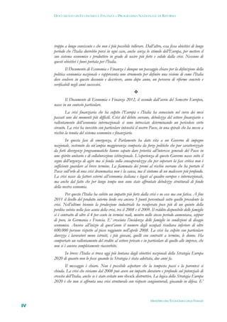 DOCUMENTO DI ECONOMIA E FINANZA – PROGRAMMA NAZIONALE DI RIFORMA




     troppo a lungo convissuto e che non è più possibile tollerare. Dall’altro, essa fissa obiettivi di lungo
     periodo che l’Italia dovrebbe porsi in ogni caso, anche senza lo stimolo dell’Europa, per mettere il
     suo sistema economico e produttivo in grado di uscire più forte e solido dalla crisi. Nessuno di
     questi obiettivi è fuori portata per l’Italia.
             Il Documento di Economia e Finanza è dunque un passaggio chiave per la definizione della
     politica economica nazionale e rappresenta uno strumento per definire una visione di come l’Italia
     deve evolvere in questo decennio e descrivere, anno dopo anno, un percorso di riforme concrete e
     verificabili negli anni successivi.
                                                             
            Il Documento di Economia e Finanza 2012, il secondo dall’avvio del Semestre Europeo,
     nasce in un contesto particolare.
             La crisi finanziaria che ha colpito l’Europa e l’Italia ha conosciuto nel corso dei mesi
     passati uno dei momenti più difficili. Crisi del debito sovrano, debolezza del settore finanziario e
     rallentamento dell’economia internazionale si sono intrecciate determinando un pericoloso corto
     circuito. La crisi ha investito con particolare intensità il nostro Paese, in una spirale che ha messo a
     rischio la tenuta del sistema economico e finanziario.
             In questa fase di emergenza, il Parlamento ha dato vita a un Governo di impegno
     nazionale, sostenuto da un’ampia maggioranza composta da forze politiche che pur caratterizzate
     da forti divergenze programmatiche hanno saputo dare priorità all’interesse generale del Paese in
     uno spirito unitario e di collaborazione istituzionale. L’esperienza di questo Governo nasce sotto il
     segno dell’urgenza di agire ma si fonda sulla consapevolezza che per superare la fase critica non è
     sufficiente guardare al breve termine. La fiammata dei premi al rischio sovrano che ha portato il
     Paese sull’orlo di una crisi drammatica non è la causa, ma il sintomo di un malessere più profondo.
     La crisi nasce da fattori esterni all’economia italiana e legati al quadro europeo e internazionale,
     ma anche dal fatto che per lungo tempo non sono state affrontate debolezze strutturali di fondo
     della nostra economia.
             Per questo l’Italia ha subito un impatto più forte dalla crisi e ne esce ma con fatica. A fine
     2011 il livello del prodotto interno lordo era ancora 5 punti percentuali sotto quello precedente la
     crisi. Nell’ultimo biennio la produzione industriale ha recuperato poco più di un quinto della
     perdita subita nella fase acuta della crisi, tra il 2008 e il 2009. Il reddito disponibile delle famiglie
     si è contratto di oltre il 4 per cento in termini reali, mentre nello stesso periodo aumentava, seppur
     di poco, in Germania e Francia. E’ cresciuta l’incidenza delle famiglie in condizioni di disagio
     economico. Ancora all’inizio di quest’anno il numero degli occupati risultava inferiore di oltre
     600.000 persone rispetto al picco raggiunto nell’aprile 2008. La crisi ha colpito con particolare
     durezza i lavoratori meno istruiti, i più giovani, quelli con contratti a termine, le donne. Ha
     comportato un rallentamento del credito al settore privato e in particolare di quello alle imprese, che
     non si è ancora completamente riassorbito.
           In breve: l’Italia si trova oggi più lontana dagli obiettivi nazionali della Strategia Europa
     2020 di quanto non lo fosse quando la Strategia è stata adottata, due anni fa.
             Il messaggio è chiaro. Non è possibile aspettare che la tempesta passi e la parentesi si
     chiuda. La crisi che viviamo dal 2008 può avere un impatto duraturo e profondo sul potenziale di
     crescita dell’Italia, anche se è stato evitato uno shock distruttivo. La logica della Strategia Europa
     2020 è che non si affronta una crisi strutturale con risposte congiunturali, giocando in difesa. E’



                                                                        MINISTERO DELL’ECONOMIA E DELLE FINANZE
IV
 