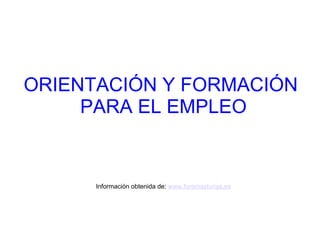ORIENTACIÓN Y FORMACIÓN
     PARA EL EMPLEO


      Información obtenida de: www.foremasturias.es
 