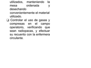 utilizados, manteniendo la
mesa ordenada y
desechando
convenientemente el material
utilizado.
❑ Controlar el uso de gasas y
compresas en el campo
operatorio, verificando que
sean radiopacas, y efectuar
su recuento con la enfermera
circulante.
 