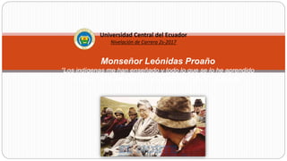 Monseñor Leónidas Proaño
“Los indígenas me han enseñado y todo lo que se lo he aprendido
en la cantera del pueblo, mi universidad ha sido el pueblo”
Universidad Central del Ecuador
Nivelación de Carrera 2s-2017
 