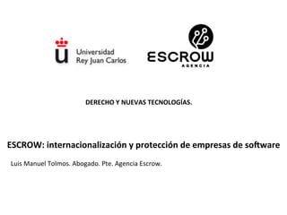 DERECHO	
  Y	
  NUEVAS	
  TECNOLOGÍAS. 	
  	
  

ESCROW:	
  internacionalización	
  y	
  protección	
  de	
  empresas	
  de	
  soEware	
  
Luis	
  Manuel	
  Tolmos.	
  Abogado.	
  Pte.	
  Agencia	
  Escrow.	
  

 