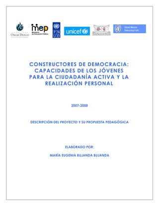 CONSTRUCTORES DE DEMOCRACIA:
 CAPACIDADES DE LOS JÓVENES
PARA LA CIUDADANÍA ACTIVA Y LA
    REALIZACIÓN PERSONAL



                    2007-2008



DESCRIPCIÓN DEL PROYECTO Y SU PROPUESTA PEDAGÓGICA




                 ELABORADO POR:

         MARÍA EUGENIA BUJANDA BUJANDA
 