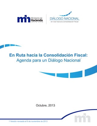 DIÁLOGO NACIONAL
en ruta hacia la consolidación fiscal

En Ruta hacia la Consolidación Fiscal:
Agenda para un Diálogo Nacional
1

Octubre, 2013

1 Versión revisada el 6 de noviembre de 2013

 