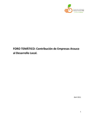 FORO TEMÁTICO: Contribución de Empresas Arauco
al Desarrollo Local.




                                          Abril 2011




                                                  1
 