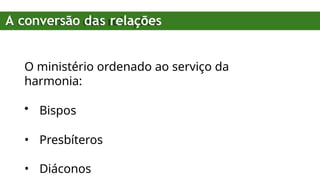 O ministério ordenado ao serviço da
harmonia:
• Bispos
• Presbíteros
• Diáconos
A conversão das relações
 