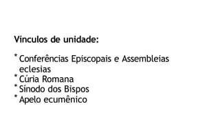Vínculos de unidade:
* Conferências Episcopais e Assembleias
eclesias
* Cúria Romana
* Sínodo dos Bispos
* Apelo ecumênico
 