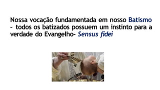 Nossa vocação fundamentada em nosso Batismo
– todos os batizados possuem um instinto para a
verdade do Evangelho- Sensus fidei
 