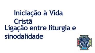 Iniciação à Vida
Cristã
Ligação entre liturgia e
sinodalidade
 