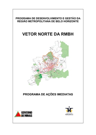 PROGRAMA DE DESENVOLVIMENTO E GESTÃO DA
 REGIÃO METROPOLITANA DE BELO HORIZONTE




    VETOR NORTE DA RMBH




    PROGRAMA DE AÇÕES IMEDIATAS
 