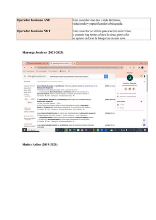 Operador booleano AND Este conector une dos o más términos,
reduciendo y especificando la búsqueda.
Operador booleano NOT Este conector se utiliza para excluir un término
o cuando hay temas afines de área, pero solo
se quiere enfocar la búsqueda en uno solo.
Mayorga Jocelyne (2021-2023)
Muñoz Arline (2019-2021)
 