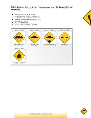 -141-CAPÍTULO 2 / 2-3 SEÑALES PREVENTIVAS
2.3.5 Señales Preventivas relacionadas con la Superficie de
Rodadura.
●● SUPERFICIE RIZADA SP-24
●● PROXIMIDAD A RESALTO SP-25
●● UBICACIÓN DE RESALTO SP-25A
●● DEPRESIÓNSP-26
●● FINAL DEL PAVIMENTO SP-57
 
