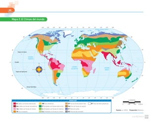 86
Mapa 2.12 Climas del mundo
Círculo Polar Ártico
0º30º60º90º120º150º 30º 60º 90º 120º 150º 180º180º
0º
0º0º
30º
30º
30º 30º
30º
60º
60º 60º
60º60º
90º120º150º 30º 60º 90º 120º 150º 180º180º
Trópico de Cáncer
Trópico de Capricornio
Ecuador
OCÉANO
ATLÁNTICO
OCÉANO
ÍNDICO
OCÉANO GLACIAL ÁRTICO
OCÉANO
PACÍFICO
1:178000000
0 5340 km1780 3560
SIMBOLOGÍA
Fuente: FAO. (2010). Proyección: Robinson
Af Cálido con lluvias todo el año BW Seco desértico Df Frío con lluvias todo el año EF Polar de hielos perpetuos
Am Cálido con lluvias monzónicas Cf Templado con lluvias todo el año Dw Frío con lluvias en verano
Aw Cálido con lluvias en verano Cs Templado con lluvias en invierno ET Polar de tundra
BS Seco estepario Cw Templado con lluvias en verano EB Polar de alta montaña
 