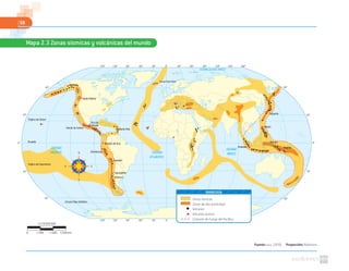 58
Fuente: NASA. (2010). Proyección: Robinson
Mapa 2.3 Zonas sísmicas y volcánicas del mundo
Mayon
Fujiyama
Manam
Bagana
0º30º60º90º120º150º 30º 60º 90º 120º 150º 180º
0º30º60º90º120º150º 30º 60º 90º 120º 150º 180º
60º
30º
0º
30º
60º
60º
30º
0º
30º
60º
Círculo Polar Ártico
Regiones s ísmicas
Regiones de sismos intensos
Volcanes
Volcanes activos
Cinturón de fuego del Pacíﬁco
Krakatoa
McKinley
Pico de
Orizaba
Volcán de Colima
Nevado del Ruiz
Monte Pele
Chimborazo
Guallatirí
Tupungatito
Villarrica
Santa Helena
OCÉANO GLACIAL ÁRTICO
OCÉANO
PACÍFICO OCÉANO
ATLÁNTICO
OCÉANO
ÍNDICO
Trópico de Cáncer
Trópico de Capricornio
Círculo Polar Antártico
Ecuador
Zonas sísmicas
Zonas de alta sismicidad
Volcanes
Volcanes activos
Cinturón de Fuego del Pacífico
SIMBOLOGÍA
1:178000000
0 5340 km1780 3560
 