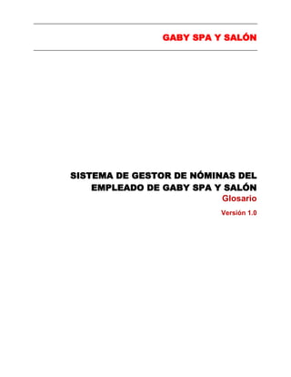 GABY SPA Y SALÓN
SISTEMA DE GESTOR DE NÓMINAS DEL
EMPLEADO DE GABY SPA Y SALÓN
Glosario
Versión 1.0
 